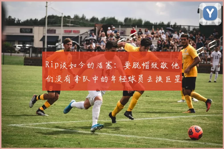 Rip谈如今的活塞：要脱帽致敬 他们没有拿队中的年轻球员去换巨星