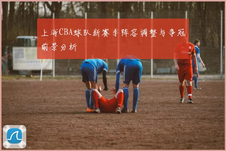上海CBA球队新赛季阵容调整与争冠前景分析