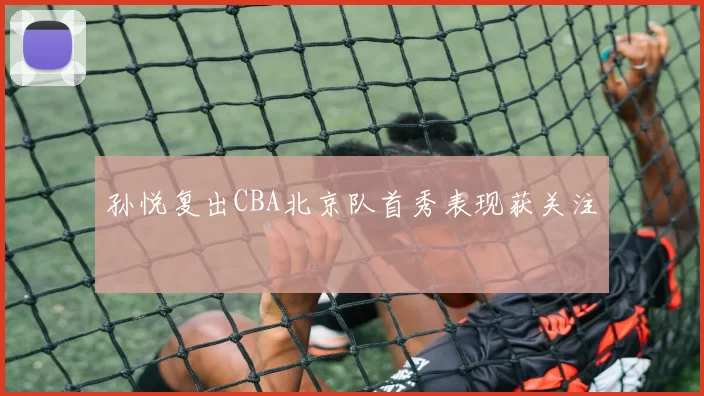 孙悦复出CBA北京队首秀表现获关注
